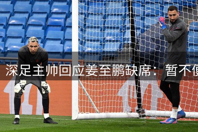 深足主帅回应姜至鹏缺席：暂不便透露详情